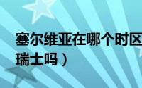 塞尔维亚在哪个时区（10月08日塞尔维亚是瑞士吗）