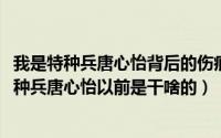 我是特种兵唐心怡背后的伤痕是怎么弄的（11月19日我是特种兵唐心怡以前是干啥的）