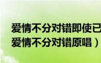 爱情不分对错即使已经不是情侣（10月08日爱情不分对错原唱）