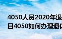 4050人员2020年退休有什么政策（10月08日4050如何办理退休手续）