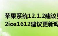 苹果系统12.1.2建议更新吗（11月20日苹果12ios1612建议更新吗）