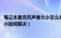 笔记本麦克风声音太小怎么办（11月20日笔记本麦克风声音小如何解决）