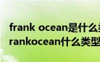 frank ocean是什么类型的歌手（11月20日frankocean什么类型的歌手）