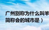 广州别称为什么叫羊城（11月20日别称羊城简称会的城市是）