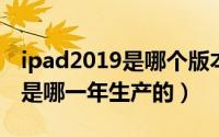 ipad2019是哪个版本（11月20日ipad2019是哪一年生产的）