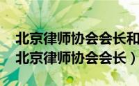 北京律师协会会长和副会长是谁（11月20日北京律师协会会长）