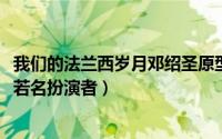 我们的法兰西岁月邓绍圣原型（11月20日我的法兰西岁月张若名扮演者）