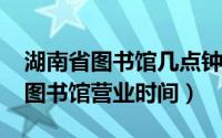 湖南省图书馆几点钟开门（11月20日湖南省图书馆营业时间）