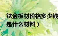 钛金板材价格多少钱一斤（11月20日钛金板是什么材料）