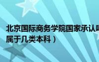 北京国际商务学院国家承认吗（11月20日北京国际商务学院属于几类本科）