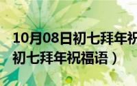 10月08日初七拜年祝福语怎么写（10月08日初七拜年祝福语）