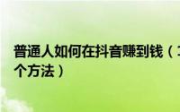 普通人如何在抖音赚到钱（11月20日普通人在抖音赚钱的7个方法）