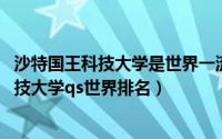 沙特国王科技大学是世界一流大学吗（10月08日沙特国王科技大学qs世界排名）