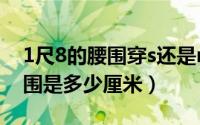 1尺8的腰围穿s还是m（11月20日1尺8的腰围是多少厘米）