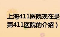 上海411医院现在是怎么了（11月21日上海第411医院的介绍）