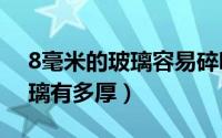 8毫米的玻璃容易碎吗（10月08日八毫米玻璃有多厚）