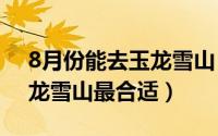 8月份能去玉龙雪山（10月08日几月份去玉龙雪山最合适）