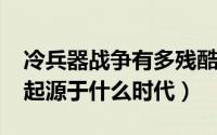 冷兵器战争有多残酷（10月08日冷兵器战争起源于什么时代）