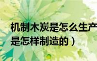 机制木炭是怎么生产的（11月20日机制木炭是怎样制造的）