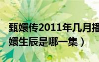 甄嬛传2011年几月播的（11月20日甄嬛传甄嬛生辰是哪一集）