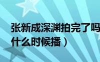 张新成深渊拍完了吗（11月20日深渊张新成什么时候播）