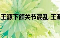 王源下颌关节混乱 王源下巴脱位坚持录节目）