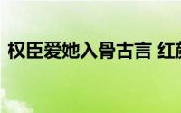 权臣爱她入骨古言 红颜乱权臣为她袖手天下