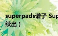 superpads谱子 Superpads热门曲目谱子继续出）