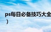 ps每日必备技巧大全（干货20个PS实用技巧）