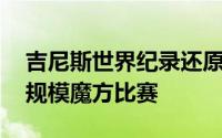 吉尼斯世界纪录还原魔方最快挑战 世界最大规模魔方比赛