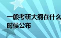 一般考研大纲在什么时候发布 考研大纲什么时候公布