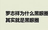 罗志祥为什么黑眼圈这么重 罗志祥的卧蚕眼其实就是黑眼圈