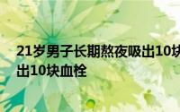 21岁男子长期熬夜吸出10块血栓条（21岁男子长期熬夜吸出10块血栓