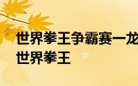 世界拳王争霸赛一龙最近的比赛 从草根打到世界拳王