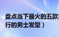 盘点当下最火的五款男士发型（100款最佳流行的男士发型）