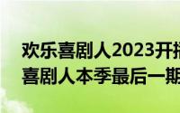 欢乐喜剧人2023开播时间（明晚20:45欢乐喜剧人本季最后一期