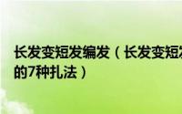 长发变短发编发（长发变短发的扎法不用发带：长发变短发的7种扎法）