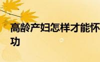 高龄产妇怎样才能怀上孩子 67岁女子生女成功