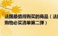 法国最值得购买的商品（法国有什么值得购买的东西？法国购物必买清单第二弹）