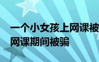 一个小女孩上网课被骗17万 已有多名学生上网课期间被骗