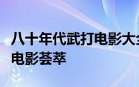 八十年代武打电影大全（八九十年代经典武术电影荟萃