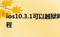 ios10.3.1可以越狱吗 iOS10.0.110.2越狱教程