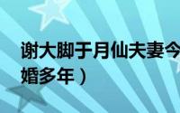 谢大脚于月仙夫妻今昔对比 于月仙和老公结婚多年）