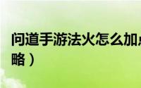 问道手游法火怎么加点（问道手游法火加点攻略）