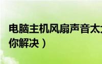 电脑主机风扇声音太大怎么办 下面4种情况帮你解决）