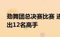 劲舞团总决赛比赛 进半决赛劲舞团神之手决出12名高手