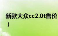 新款大众cc2.0t售价 大众CC搭载2.0T发动机）