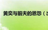 黄奕与前夫的恩怨（出轨门9年后46岁黄奕