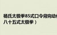 杨氏太极拳85式口令背向动作（杨氏太极拳85式口诀：杨式八十五式太极拳）