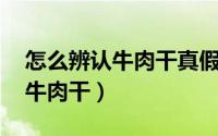 怎么辨认牛肉干真假 强哥教你怎么辨别真假牛肉干）